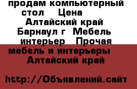 продам компьютерный стол  › Цена ­ 300 - Алтайский край, Барнаул г. Мебель, интерьер » Прочая мебель и интерьеры   . Алтайский край